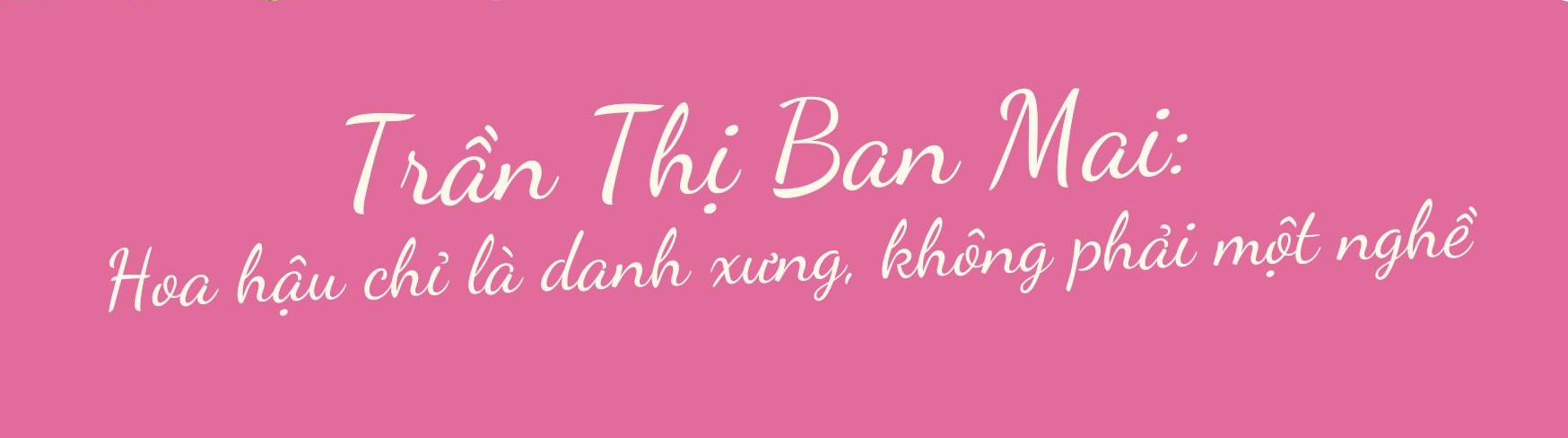 Trần Thị Ban Mai: Hoa hậu chỉ là danh xưng, không phải một nghề - Ảnh 1.