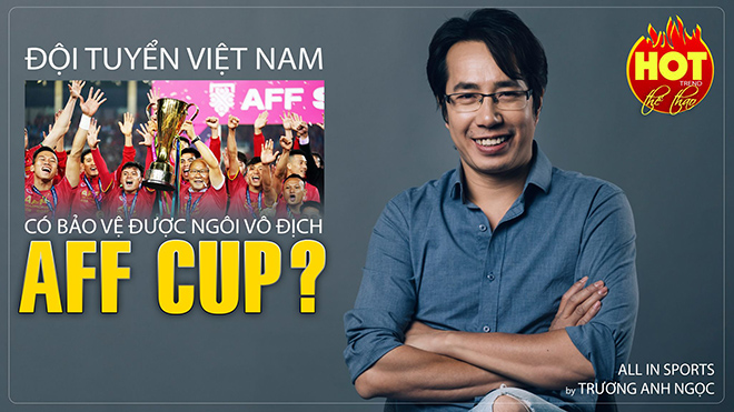 AFF Cup 2021: Việt Nam có bảo vệ được ngôi vô địch Đông Nam Á?