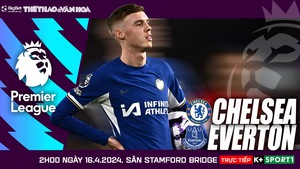 Nhận định bóng đá Chelsea vs Everton (2h00 hôm nay 16/4), vòng 33 Ngoại hạng Anh