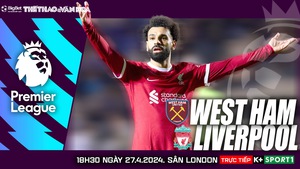 Nhận định bóng đá West Ham vs Liverpool (18h30, 27/4), vòng 35 Ngoại hạng Anh
