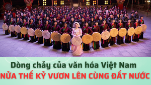 Dòng chảy của văn hóa Việt Nam nửa thế kỷ vươn lên cùng đất nước