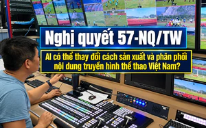 Nghị quyết 57-NQ/TW: AI có thể thay đổi cách sản xuất và phân phối nội dung truyền hình thể thao Việt Nam?