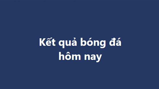 Kết quả bóng đá hôm nay. KQBD trực tuyến ngày 7/12, 8/12