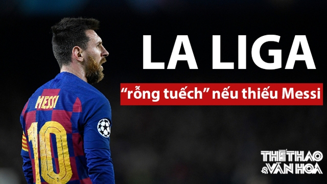 La Liga sẽ chẳng còn lại gì nếu Messi ra đi