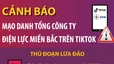 Cảnh báo mạo danh Tổng công ty Điện lực miền Bắc trên Tiktok