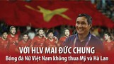 HLV Mai Đức Chung: Tinh thần thi đấu của đội tuyển nữ Việt Nam không thua Mỹ với Hà Lan tại World Cup 
