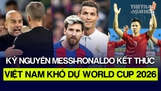 Kỷ nguyên Messi-Ronaldo tại châu Âu kết thúc, Việt Nam khó dự World Cup 2026 | Tin tức & Bình luận