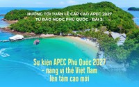 Hướng tới Tuần lễ cấp cao APEC 2027 từ đảo ngọc Phú Quốc - Bài 2: Sự kiện APEC Phú Quốc 2027 - nâng vị thế Việt Nam lên tầm cao mới