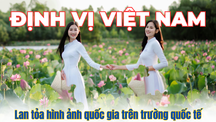 Định vị Việt Nam: Lan tỏa hình ảnh quốc gia trên trường quốc tế