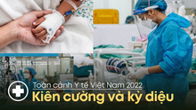 Toàn cảnh Y tế Việt Nam 2022 – Kiên cường và kỳ diệu
