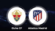 Soi kèo Elche vs Atletico Madrid (21h15, 14/5), nhận định bóng đá La Liga vòng 34