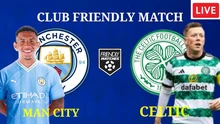 Lịch thi đấu bóng đá hôm nay 23/7 mới nhất: Trực tiếp Man City đấu với Celtic
