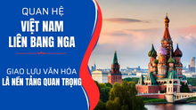 Quan hệ Việt Nam - Liên bang Nga: "Giao lưu văn hóa là nền tảng quan trọng"