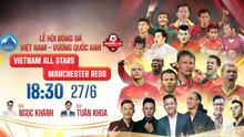 Lịch thi đấu bóng đá hôm nay: Trực tiếp Việt Nam All Stars đấu với Các huyền thoại MU