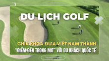 Du lịch golf: Chìa khóa đưa Việt Nam thành “điểm đến trong mơ” với du khách quốc tế