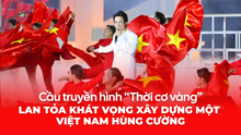 Cầu truyền hình “Thời cơ vàng” - Lan tỏa khát vọng xây dựng một Việt Nam hùng cường 