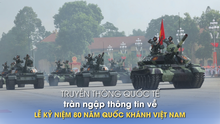 Truyền thông quốc tế tràn ngập thông tin về lễ kỷ niệm 80 năm Quốc khánh Việt Nam