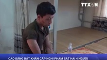 VIDEO: Cao Bằng bắt khẩn cấp nghi phạm sát hại 4 người