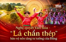 Nghị quyết Văn hóa - “Lá chắn thép” bảo vệ nền tảng tư tưởng của Đảng