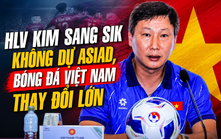 HLV Kim Sang Sik không dự Asiad, bóng đá Việt Nam thay đổi lớn