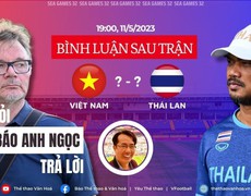 TRỰC TIẾP U22 Việt Nam vs U22 Thái Lan: Bình luận sau trận | Bạn hỏi, nhà báo Anh Ngọc trả lời