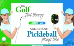 Bỏ Golf thời thượng sang đánh Pickleball phong trào: Lợi hay hại?
