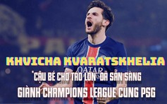 Khvicha Kvaratskhelia: 'Cậu bé chờ táo lớn' đã sẵn sàng giành Champions League cùng PSG