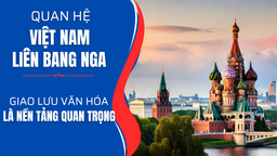 Quan hệ Việt Nam - Liên bang Nga: "Giao lưu văn hóa là nền tảng quan trọng"