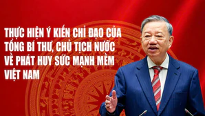 Thực hiện ý kiến chỉ đạo của Tổng Bí thư, Chủ tịch nước về phát huy sức mạnh mềm Việt Nam