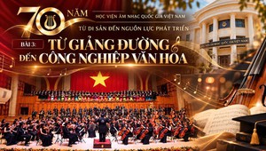 Nghị quyết 57-NQ/TW: 70 năm Học viện Âm nhạc Quốc gia Việt Nam - Từ giảng đường đến công nghiệp văn hoá (Bài 3 - Hết)