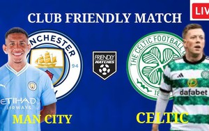 Lịch thi đấu bóng đá hôm nay 23/7 mới nhất: Trực tiếp Man City đấu với Celtic