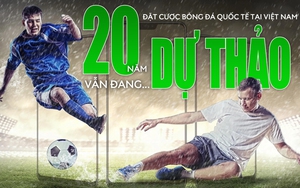 Đặt cược bóng đá quốc tế tại Việt Nam: 20 năm vẫn... dự thảo!