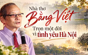 Nhà thơ Bằng Việt - Trọn một đời vì tình yêu Hà Nội