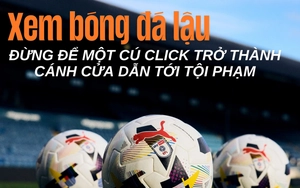 Xem bóng đá lậu: Đừng để một cú click trở thành cánh cửa dẫn tới tội phạm