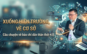 'Xuống hiện trường, về cơ sở' - Câu chuyện về báo chí dấn thân thời 4.0