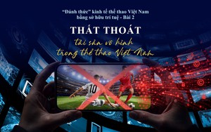 "Đánh thức" kinh tế thể thao Việt Nam bằng sở hữu trí tuệ - Bài 2: Thất thoát tài sản vô hình trong thể thao Việt Nam