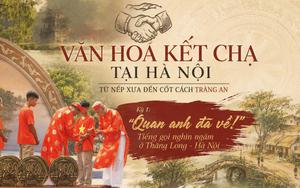 KỲ 1 - VĂN HÓA KẾT CHẠ TẠI HÀ NỘI: TỪ NẾP XƯA ĐẾN CỐT CÁCH TRÀNG AN