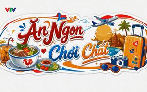 "Ăn ngon, chơi chất" cùng VTV: Mở cánh cửa khám phá Việt Nam qua mỗi hành trình