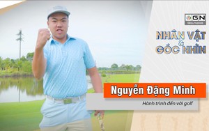 Nhân vật & góc nhìn : Nguyễn Đặng Minh và hành trình đến với golf