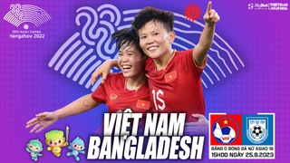 Nhận định bóng đá nữ Việt Nam vs nữ Bangladesh, vòng bảng ASIAD 2023 (15h00 hôm nay)