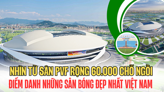 Nhìn từ sân PVF rộng 60.000 chỗ ngồi: Điểm danh những sân bóng đẹp nhất Việt Nam