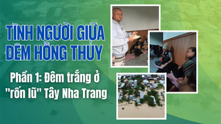 Tình người giữa đêm hồng thủy: Đêm trắng ở rốn lũ Tây Nha Trang (phần 1)