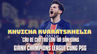 Khvicha Kvaratskhelia: 'Cậu bé chờ táo lớn' đã sẵn sàng giành Champions League cùng PSG