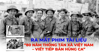 Ra mắt phim tài liệu “80 năm Thông tấn xã Việt Nam – Viết tiếp bản hùng ca”