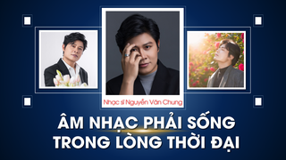 Nhạc sĩ Nguyễn Văn Chung: Âm nhạc phải sống trong lòng thời đại