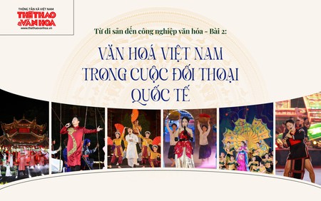 Từ di sản đến công nghiệp văn hoá - Bài 2: Văn hoá Việt Nam trong cuộc đối thoại quốc tế