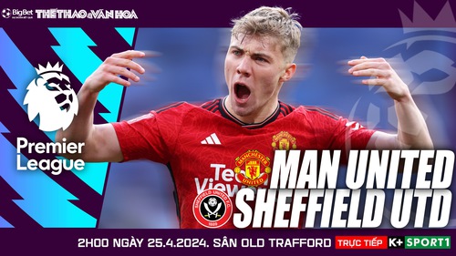 Nhận định bóng đá MU vs Sheffield, đá bù vòng 29 Ngoại hạng Anh (02h00 hôm nay 25/4)