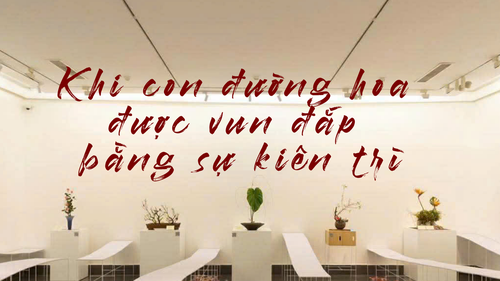 Hành trình đưa chuẩn mực Ikebana đến Việt Nam: Khi con đường hoa được vun đắp bằng sự kiên trì