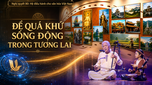 Nghị quyết 80: Hệ điều hành cho văn hóa Việt Nam - Bài 2 - Để quá khứ sống động trong tương lai