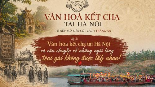 Kỳ 2 - VĂN HÓA KẾT CHẠ TẠI HÀ NỘI: TỪ NẾP XƯA ĐẾN CỐT CÁCH TRÀNG AN